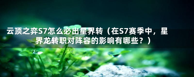 云顶之弈S7怎么必出星界转（在S7赛季中，星界龙转职对阵容的影响有哪些？）