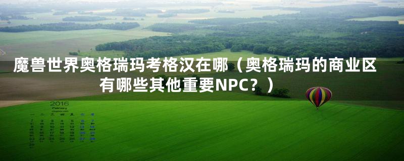 魔兽世界奥格瑞玛考格汉在哪（奥格瑞玛的商业区有哪些其他重要NPC？）