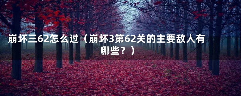 崩坏三62怎么过（崩坏3第62关的主要敌人有哪些？）