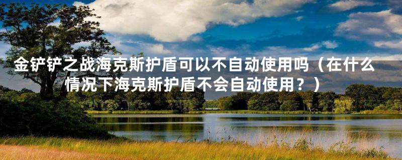 金铲铲之战海克斯护盾可以不自动使用吗（在什么情况下海克斯护盾不会自动使用？）