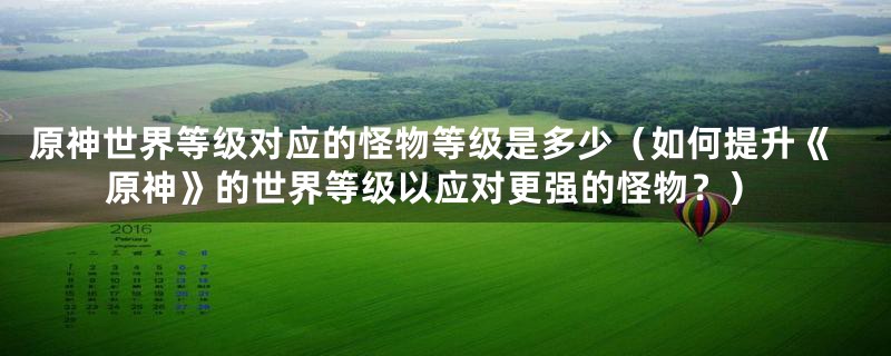 原神世界等级对应的怪物等级是多少（如何提升《原神》的世界等级以应对更强的怪物？）