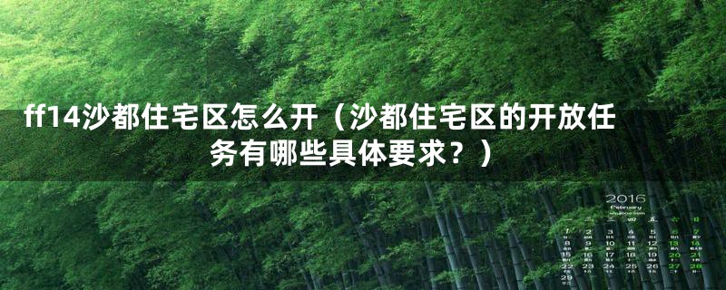 ff14沙都住宅区怎么开（沙都住宅区的开放任务有哪些具体要求？）