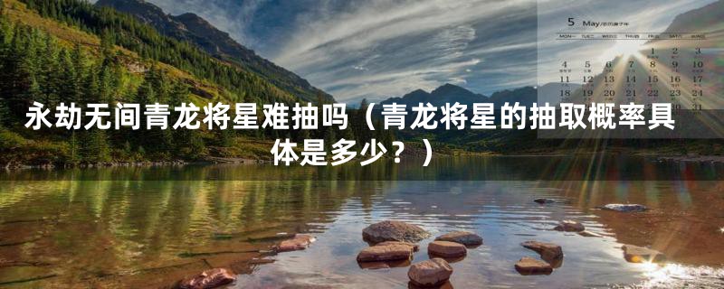 永劫无间青龙将星难抽吗（青龙将星的抽取概率具体是多少？）