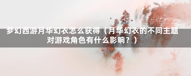 梦幻西游月华幻衣怎么获得（月华幻衣的不同主题对游戏角色有什么影响？）