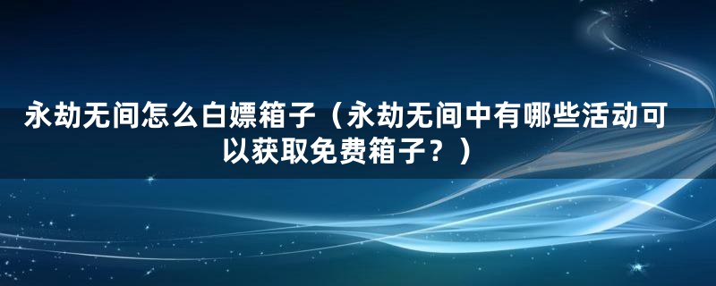 永劫无间怎么白嫖箱子（永劫无间中有哪些活动可以获取免费箱子？）