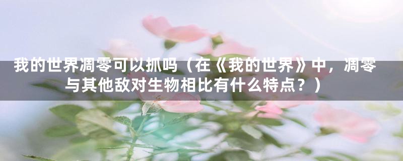 我的世界凋零可以抓吗（在《我的世界》中，凋零与其他敌对生物相比有什么特点？）