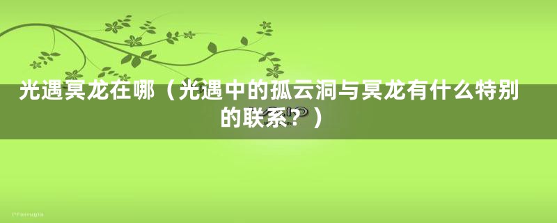 光遇冥龙在哪（光遇中的孤云洞与冥龙有什么特别的联系？）