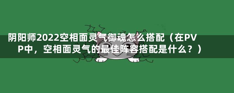 阴阳师2022空相面灵气御魂怎么搭配（在PVP中，空相面灵气的最佳阵容搭配是什么？）