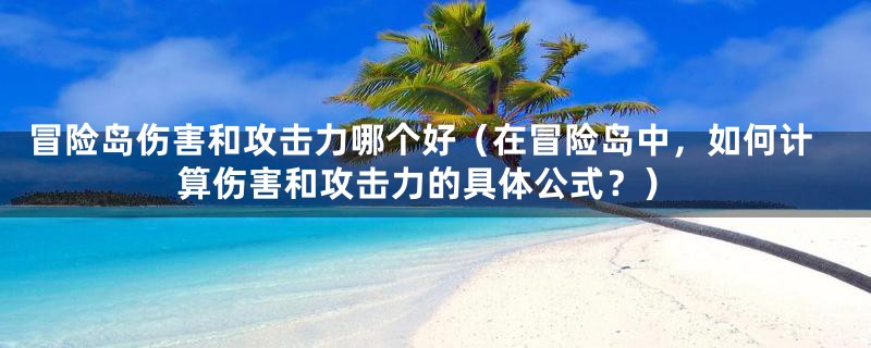 冒险岛伤害和攻击力哪个好（在冒险岛中，如何计算伤害和攻击力的具体公式？）