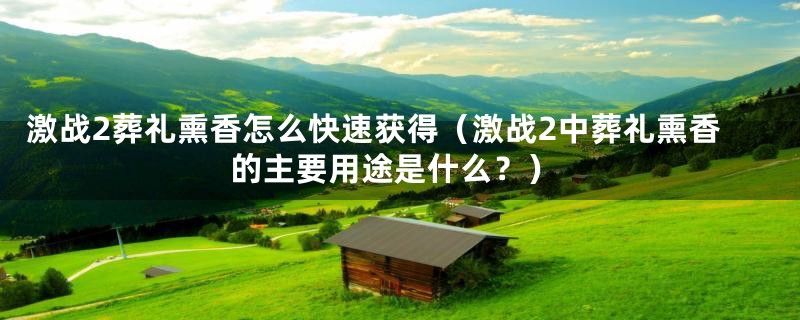 激战2葬礼熏香怎么快速获得（激战2中葬礼熏香的主要用途是什么？）