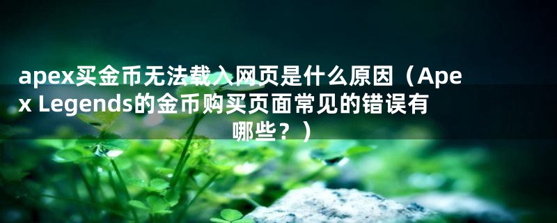 apex买金币无法载入网页是什么原因（Apex Legends的金币购买页面常见的错误有哪些？）