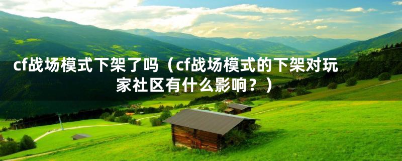 cf战场模式下架了吗（cf战场模式的下架对玩家社区有什么影响？）