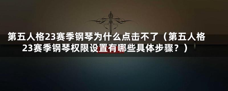 第五人格23赛季钢琴为什么点击不了（第五人格23赛季钢琴权限设置有哪些具体步骤？）