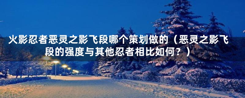 火影忍者恶灵之影飞段哪个策划做的（恶灵之影飞段的强度与其他忍者相比如何？）