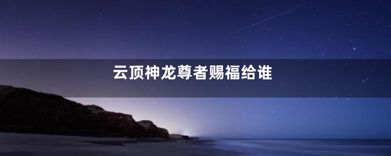 云顶神龙尊者赐福给谁