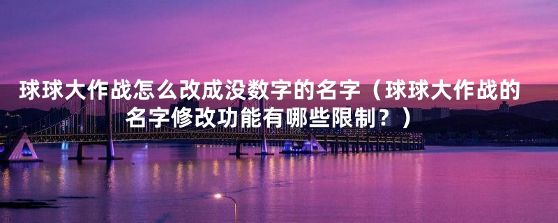 球球大作战怎么改成没数字的名字（球球大作战的名字修改功能有哪些限制？）