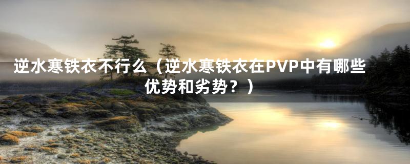 逆水寒铁衣不行么（逆水寒铁衣在PVP中有哪些优势和劣势？）