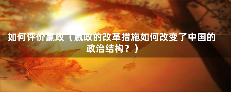 如何评价嬴政（嬴政的改革措施如何改变了中国的政治结构？）