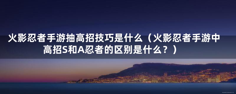 火影忍者手游抽高招技巧是什么（火影忍者手游中高招S和A忍者的区别是什么？）