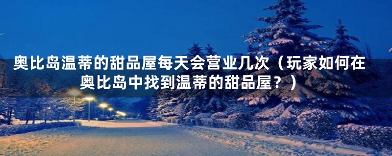 奥比岛温蒂的甜品屋每天会营业几次（玩家如何在奥比岛中找到温蒂的甜品屋？）