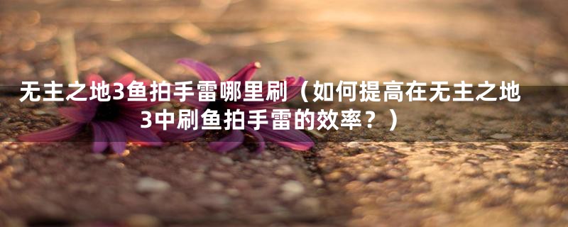 无主之地3鱼拍手雷哪里刷（如何提高在无主之地3中刷鱼拍手雷的效率？）