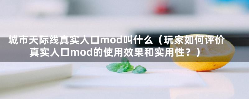 城市天际线真实人口mod叫什么（玩家如何评价真实人口mod的使用效果和实用性？）