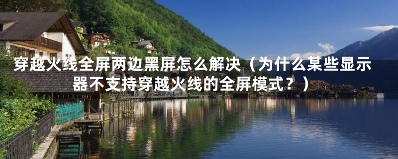 穿越火线全屏两边黑屏怎么解决（为什么某些显示器不支持穿越火线的全屏模式？）