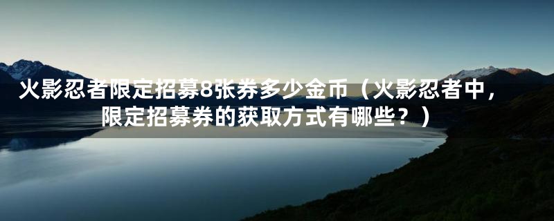 火影忍者限定招募8张券多少金币（火影忍者中，限定招募券的获取方式有哪些？）