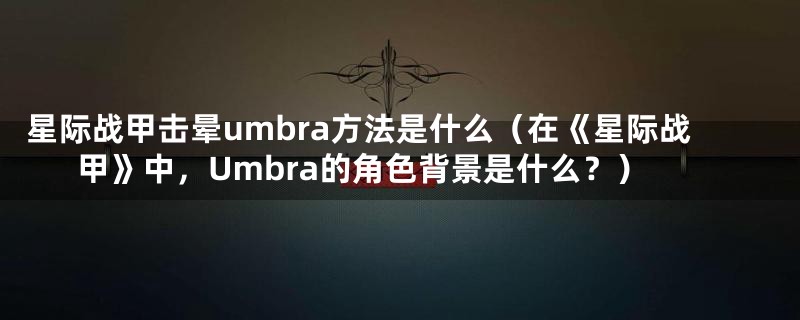 星际战甲击晕umbra方法是什么（在《星际战甲》中，Umbra的角色背景是什么？）