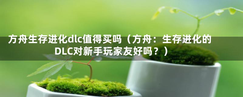 方舟生存进化dlc值得买吗（方舟：生存进化的DLC对新手玩家友好吗？）