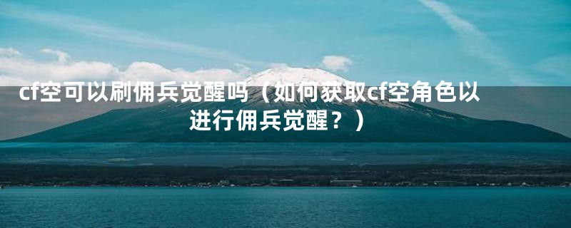 cf空可以刷佣兵觉醒吗（如何获取cf空角色以进行佣兵觉醒？）