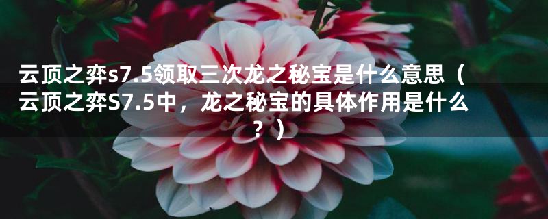 云顶之弈s7.5领取三次龙之秘宝是什么意思（云顶之弈S7.5中，龙之秘宝的具体作用是什么？）