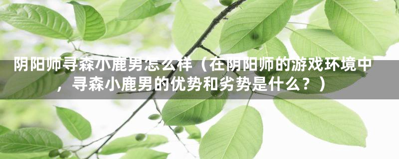 阴阳师寻森小鹿男怎么样（在阴阳师的游戏环境中，寻森小鹿男的优势和劣势是什么？）