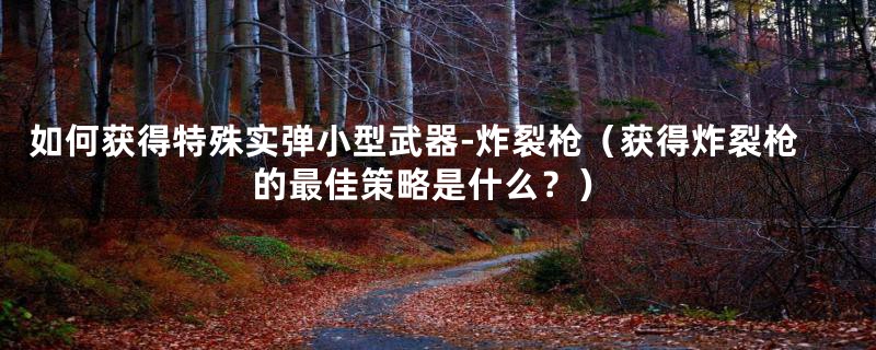 如何获得特殊实弹小型武器-炸裂枪（获得炸裂枪的最佳策略是什么？）