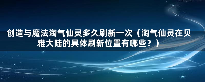 创造与魔法淘气仙灵多久刷新一次（淘气仙灵在贝雅大陆的具体刷新位置有哪些？）