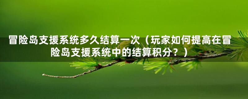 冒险岛支援系统多久结算一次（玩家如何提高在冒险岛支援系统中的结算积分？）