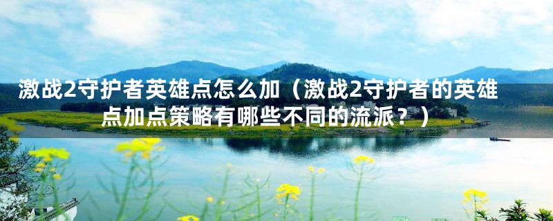 激战2守护者英雄点怎么加（激战2守护者的英雄点加点策略有哪些不同的流派？）