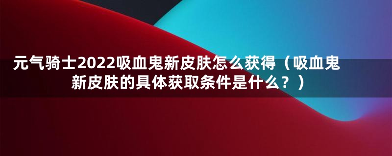 元气骑士2022吸血鬼新皮肤怎么获得（吸血鬼新皮肤的具体获取条件是什么？）