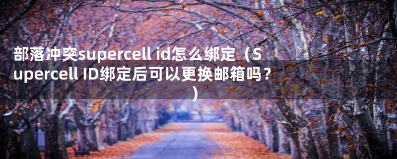 部落冲突supercell id怎么绑定（Supercell ID绑定后可以更换邮箱吗？）