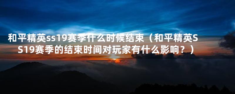 和平精英ss19赛季什么时候结束（和平精英SS19赛季的结束时间对玩家有什么影响？）