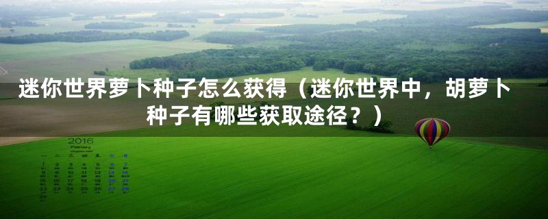 迷你世界萝卜种子怎么获得（迷你世界中，胡萝卜种子有哪些获取途径？）