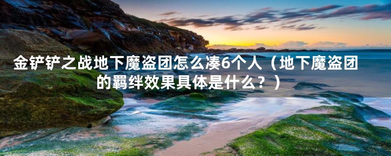 金铲铲之战地下魔盗团怎么凑6个人（地下魔盗团的羁绊效果具体是什么？）