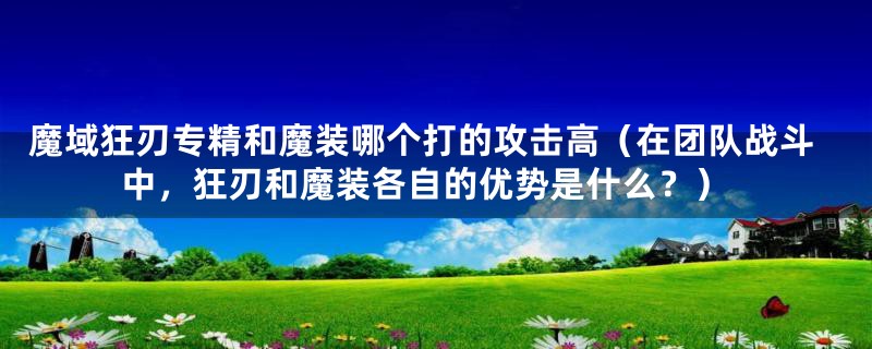 魔域狂刃专精和魔装哪个打的攻击高（在团队战斗中，狂刃和魔装各自的优势是什么？）