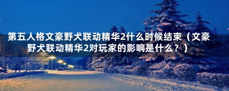 第五人格文豪野犬联动精华2什么时候结束（文豪野犬联动精华2对玩家的影响是什么？）