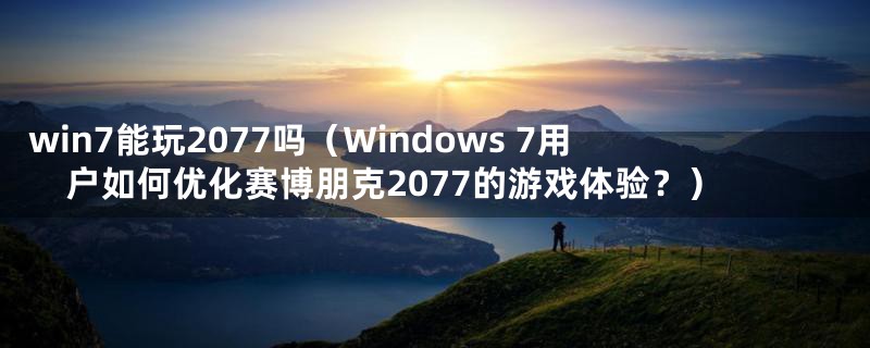 win7能玩2077吗（Windows 7用户如何优化赛博朋克2077的游戏体验？）