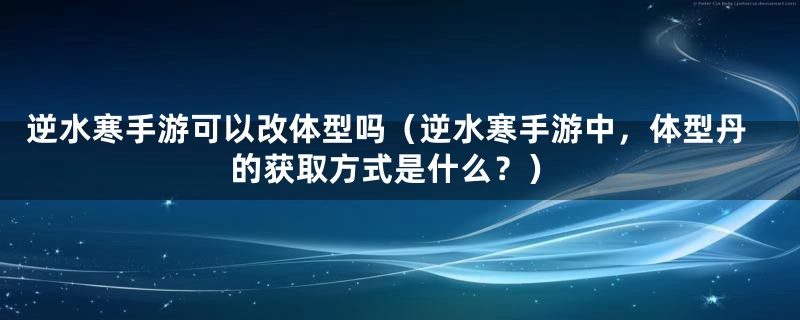 逆水寒手游可以改体型吗（逆水寒手游中，体型丹的获取方式是什么？）