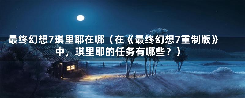 最终幻想7琪里耶在哪（在《最终幻想7重制版》中，琪里耶的任务有哪些？）