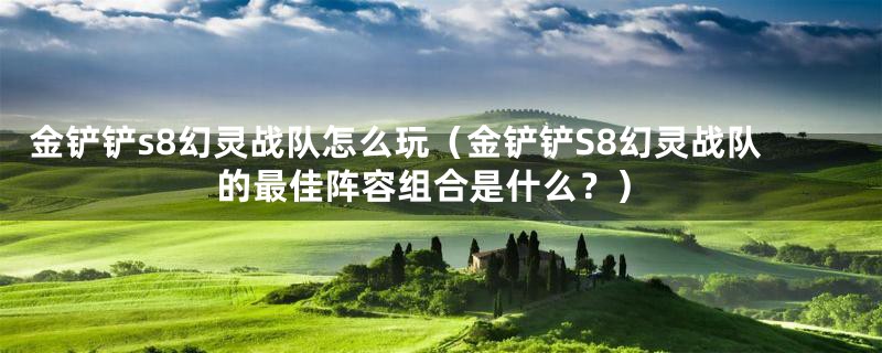 金铲铲s8幻灵战队怎么玩（金铲铲S8幻灵战队的最佳阵容组合是什么？）