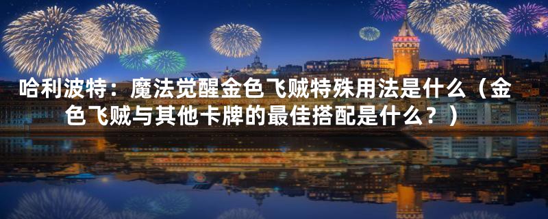 哈利波特：魔法觉醒金色飞贼特殊用法是什么（金色飞贼与其他卡牌的最佳搭配是什么？）