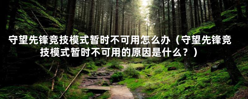 守望先锋竞技模式暂时不可用怎么办（守望先锋竞技模式暂时不可用的原因是什么？）